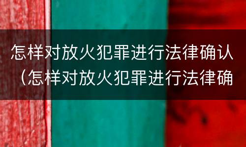 怎样对放火犯罪进行法律确认（怎样对放火犯罪进行法律确认处罚）