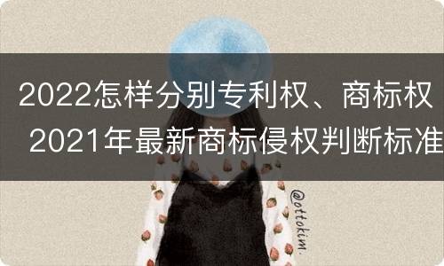 2022怎样分别专利权、商标权 2021年最新商标侵权判断标准