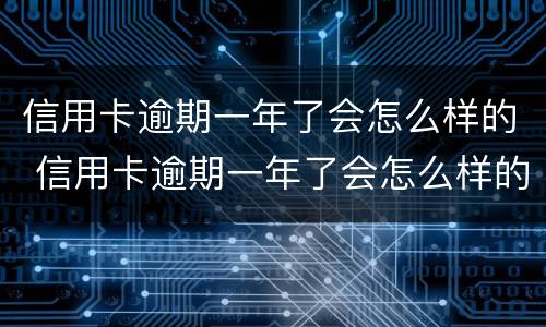 信用卡逾期一年了会怎么样的 信用卡逾期一年了会怎么样的后果