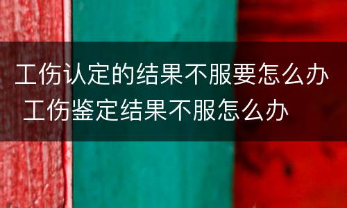 工伤认定的结果不服要怎么办 工伤鉴定结果不服怎么办