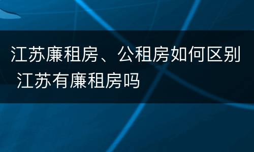 江苏廉租房、公租房如何区别 江苏有廉租房吗