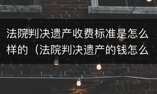 法院判决遗产收费标准是怎么样的（法院判决遗产的钱怎么领取）