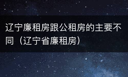 辽宁廉租房跟公租房的主要不同（辽宁省廉租房）