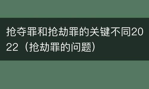 抢夺罪和抢劫罪的关键不同2022（抢劫罪的问题）