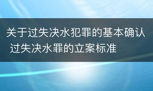 关于过失决水犯罪的基本确认 过失决水罪的立案标准