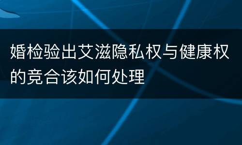 婚检验出艾滋隐私权与健康权的竞合该如何处理