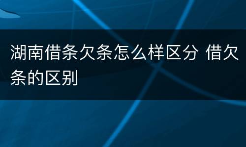 湖南借条欠条怎么样区分 借欠条的区别