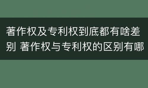 著作权及专利权到底都有啥差别 著作权与专利权的区别有哪些