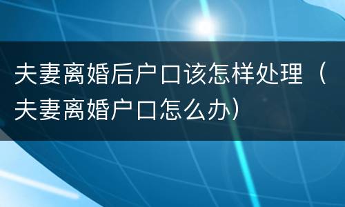 夫妻离婚后户口该怎样处理（夫妻离婚户口怎么办）