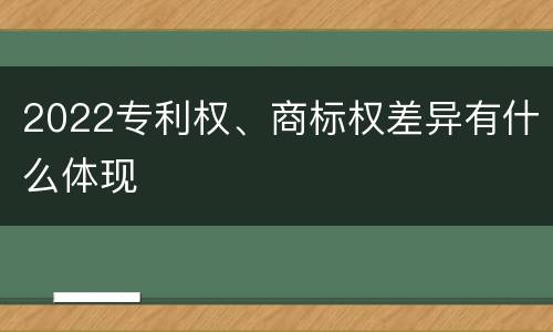 2022专利权、商标权差异有什么体现