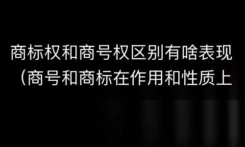 商标权和商号权区别有啥表现（商号和商标在作用和性质上的区别）