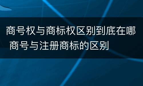 商号权与商标权区别到底在哪 商号与注册商标的区别