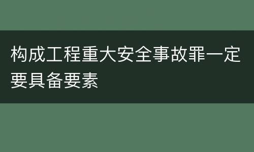 构成工程重大安全事故罪一定要具备要素