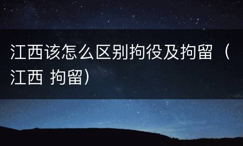 江西该怎么区别拘役及拘留（江西 拘留）