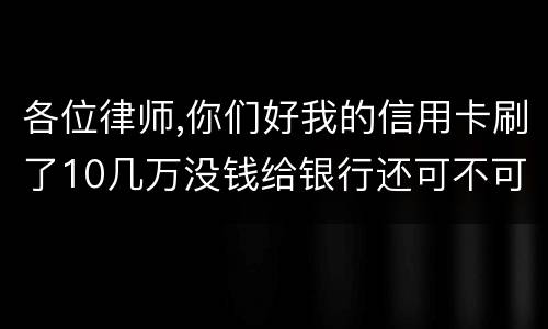 各位律师,你们好我的信用卡刷了10几万没钱给银行还可不可以用房子抵押呢