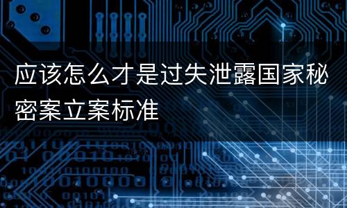 应该怎么才是过失泄露国家秘密案立案标准