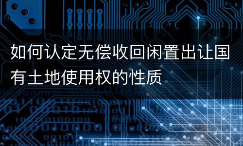 如何认定无偿收回闲置出让国有土地使用权的性质
