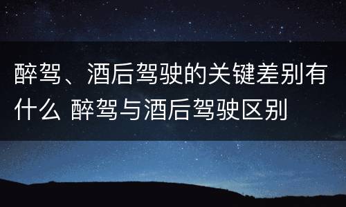 醉驾、酒后驾驶的关键差别有什么 醉驾与酒后驾驶区别