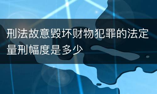 刑法故意毁坏财物犯罪的法定量刑幅度是多少