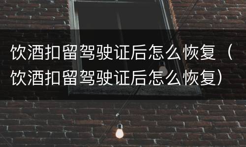 饮酒扣留驾驶证后怎么恢复（饮酒扣留驾驶证后怎么恢复）