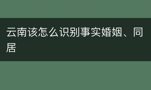 云南该怎么识别事实婚姻、同居