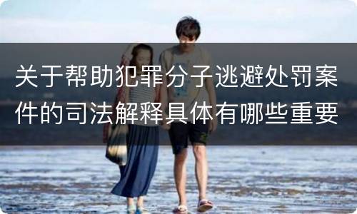 关于帮助犯罪分子逃避处罚案件的司法解释具体有哪些重要内容