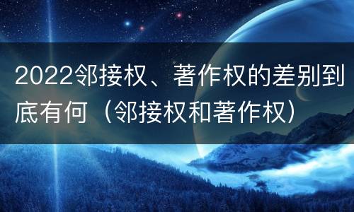 2022邻接权、著作权的差别到底有何（邻接权和著作权）