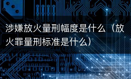 涉嫌放火量刑幅度是什么（放火罪量刑标准是什么）