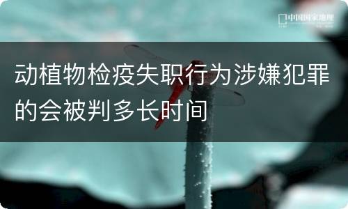 动植物检疫失职行为涉嫌犯罪的会被判多长时间