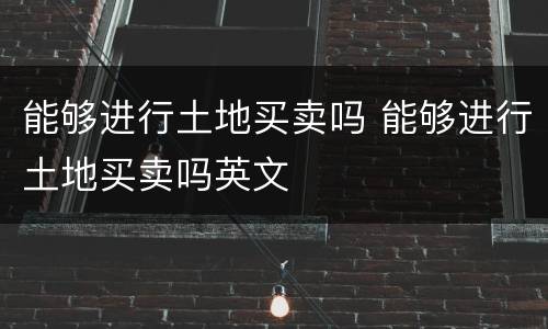 能够进行土地买卖吗 能够进行土地买卖吗英文