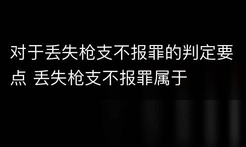 对于丢失枪支不报罪的判定要点 丢失枪支不报罪属于