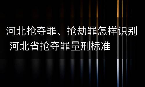 河北抢夺罪、抢劫罪怎样识别 河北省抢夺罪量刑标准