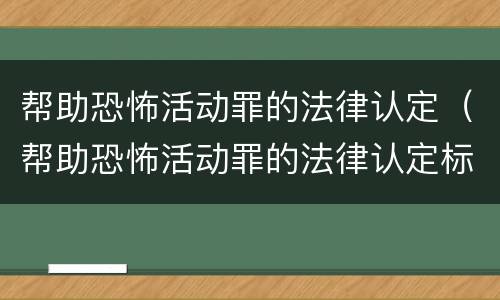帮助恐怖活动罪的法律认定（帮助恐怖活动罪的法律认定标准）