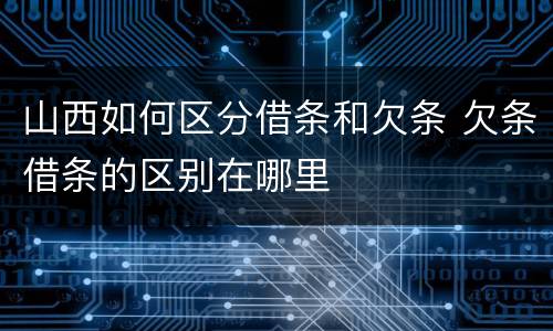 山西如何区分借条和欠条 欠条借条的区别在哪里