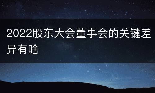 2022股东大会董事会的关键差异有啥