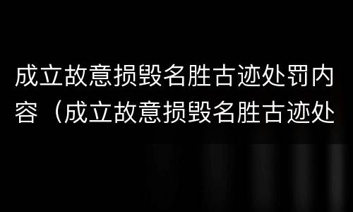 成立故意损毁名胜古迹处罚内容（成立故意损毁名胜古迹处罚内容）