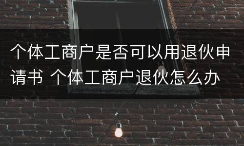个体工商户是否可以用退伙申请书 个体工商户退伙怎么办