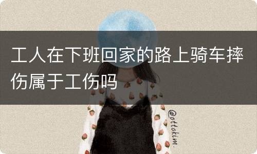 工人在下班回家的路上骑车摔伤属于工伤吗