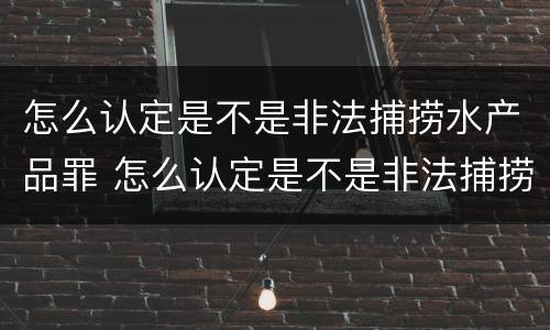 怎么认定是不是非法捕捞水产品罪 怎么认定是不是非法捕捞水产品罪呢