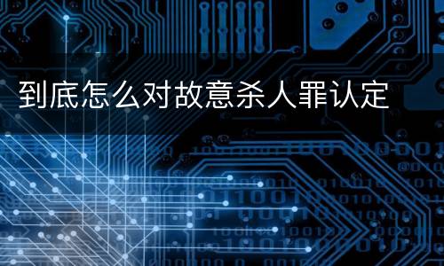 到底怎么对故意杀人罪认定