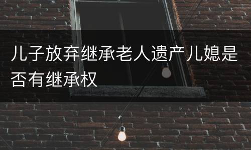 儿子放弃继承老人遗产儿媳是否有继承权