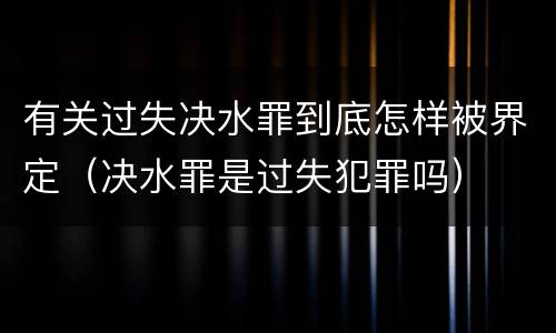 有关过失决水罪到底怎样被界定（决水罪是过失犯罪吗）