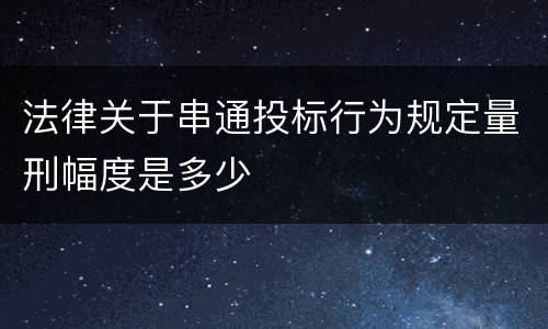 法律关于串通投标行为规定量刑幅度是多少