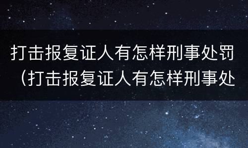 打击报复证人有怎样刑事处罚（打击报复证人有怎样刑事处罚的）