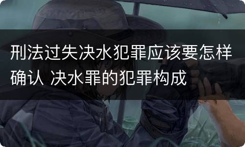 刑法过失决水犯罪应该要怎样确认 决水罪的犯罪构成