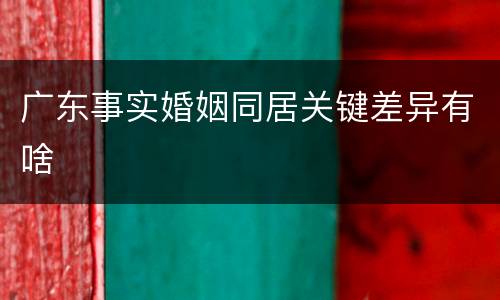 广东事实婚姻同居关键差异有啥