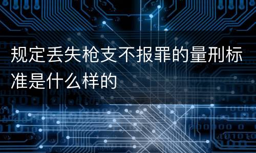 规定丢失枪支不报罪的量刑标准是什么样的