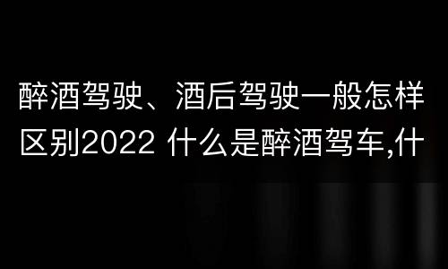 醉酒驾驶、酒后驾驶一般怎样区别2022 什么是醉酒驾车,什么是酒后驾车