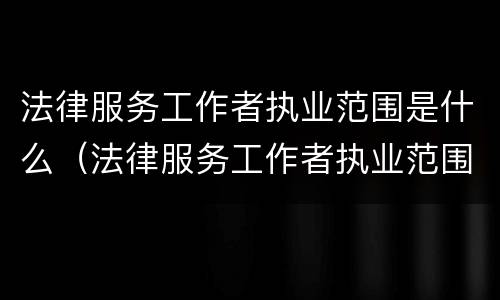 法律服务工作者执业范围是什么（法律服务工作者执业范围是什么）