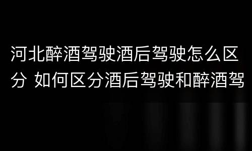河北醉酒驾驶酒后驾驶怎么区分 如何区分酒后驾驶和醉酒驾驶